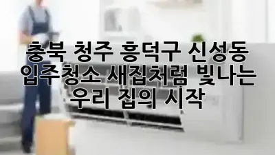 충북 청주 흥덕구 신성동 입주청소, 새집처럼 빛나는 우리 집의 시작 ✨