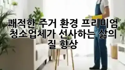쾌적한 주거 환경, 프리미엄 청소업체가 선사하는 삶의 질 향상 🏠✨